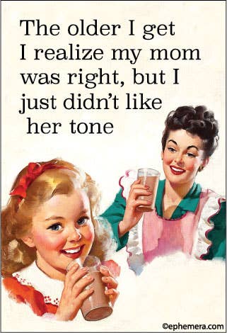MAGNET: The older I realize my mom was right, but I just….